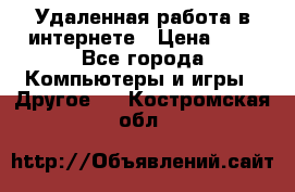 Удаленная работа в интернете › Цена ­ 1 - Все города Компьютеры и игры » Другое   . Костромская обл.